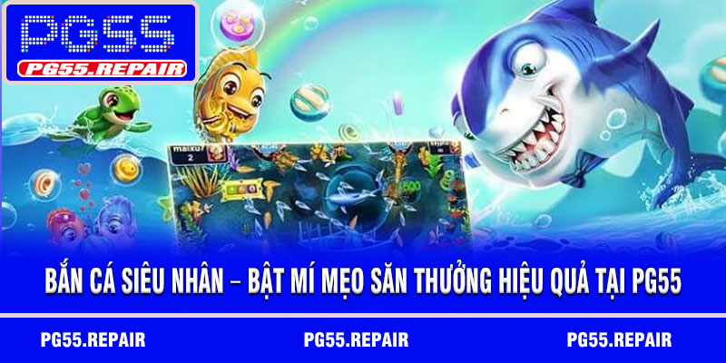 Bắn cá siêu nhân – Bật mí mẹo săn thưởng hiệu quả tại PG55