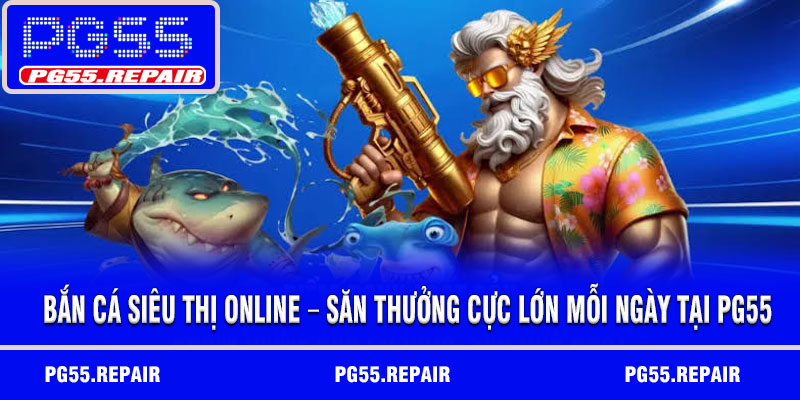 Bắn cá siêu thị online – Săn thưởng cực lớn mỗi ngày tại PG55