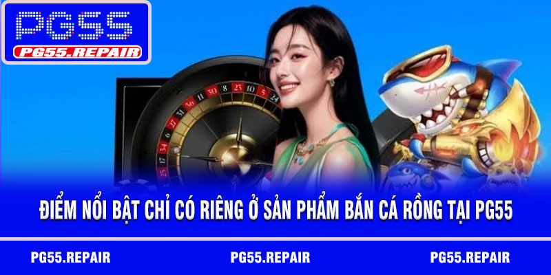 Điểm nổi bật chỉ có riêng ở sản phẩm bắn cá rồng tại PG55