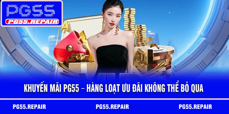 Khuyến Mãi PG55 – Hàng Loạt Ưu Đãi Không Thể Bỏ Qua