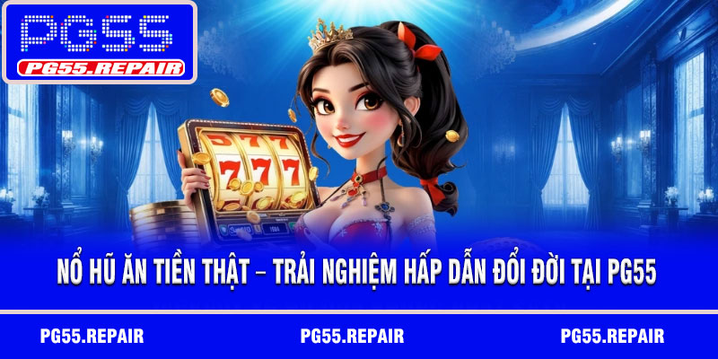 Nổ hũ ăn tiền thật – Trải nghiệm hấp dẫn đổi đời tại PG55