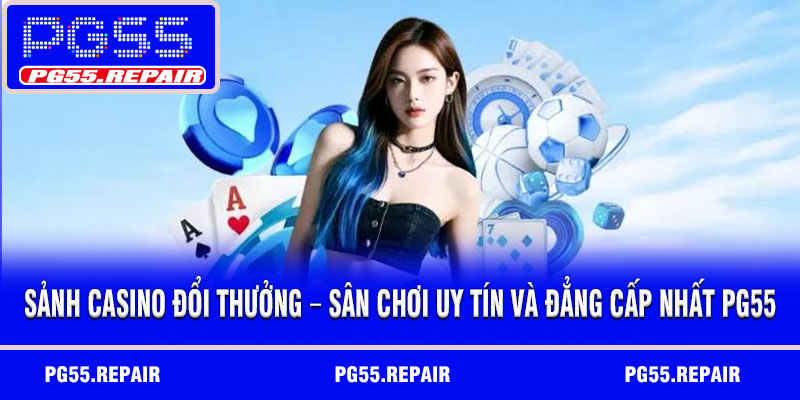 Sảnh casino đổi thưởng – Sân chơi uy tín và đẳng cấp nhất PG55
