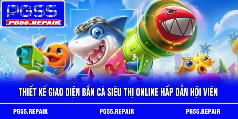 Thiết kế giao diện bắn cá siêu thị online hấp dẫn hội viên