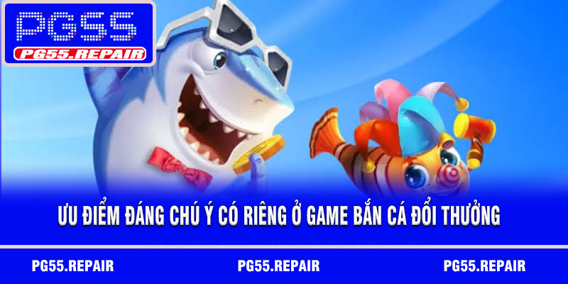 Ưu điểm đáng chú ý có riêng ở game bắn cá đổi thưởng