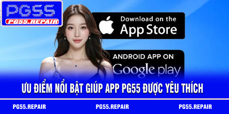 Ưu điểm nổi bật giúp app PG55 được yêu thích